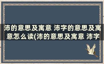 沛的意思及寓意 沛字的意思及寓意怎么读(沛的意思及寓意 沛字的意思及寓意和造句)